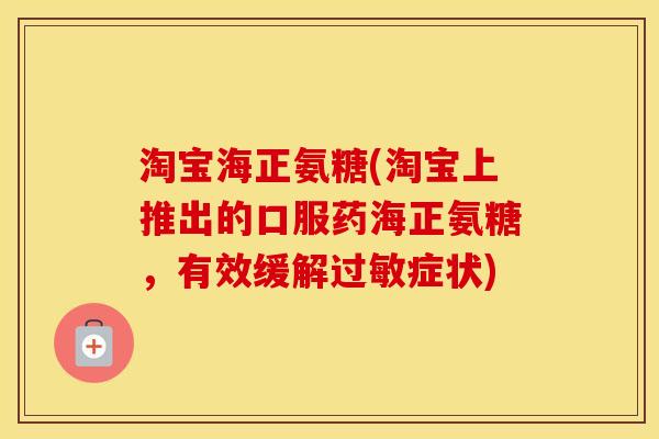 淘宝海正氨糖(淘宝上推出的口服药海正氨糖，有效缓解症状)