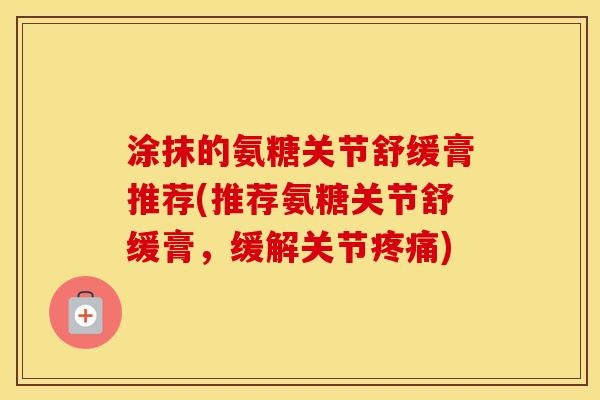 涂抹的氨糖关节舒缓膏推荐(推荐氨糖关节舒缓膏,缓解关节) 涂抹的氨糖关节舒缓膏推荐(推荐氨糖关节舒缓膏,缓解关节)