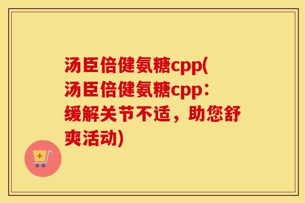 汤臣倍健氨糖cpp(汤臣倍健氨糖cpp:缓解关节不适,助您舒爽活动) 汤臣倍健氨糖cpp(汤臣倍健氨糖cpp:缓解关节不适,助您舒爽活动)