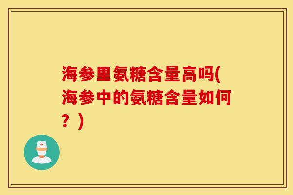 海参里氨糖含量高吗(海参中的氨糖含量如何?) 海参里氨糖含量高吗(海参中的氨糖含量如何?)