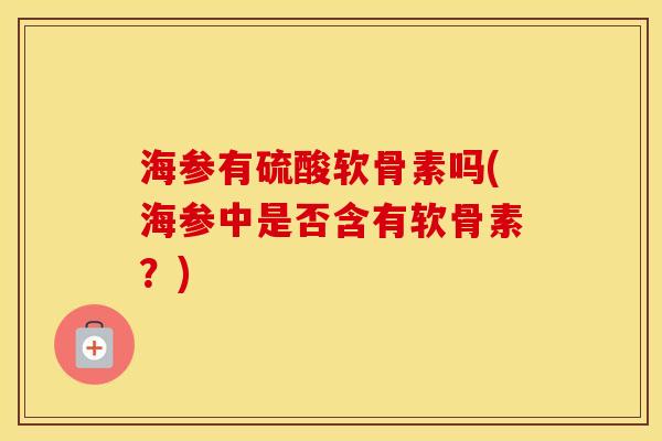海参有硫酸软骨素吗(海参中是否含有软骨素?) 海参有硫酸软骨素吗(海参中是否含有软骨素?)