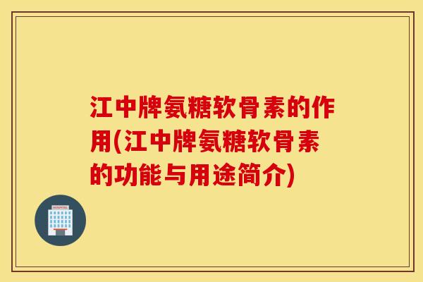 江中牌氨糖软骨素的作用(江中牌氨糖软骨素的功能与用途简介)
