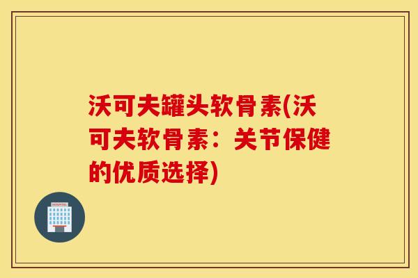 沃可夫罐头软骨素(沃可夫软骨素:关节保健的优质选择) 沃可夫罐头软骨素(沃可夫软骨素:关节保健的优质选择)