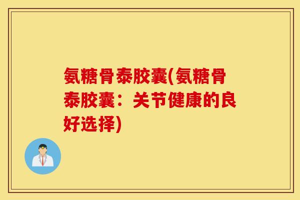 氨糖骨泰胶囊(氨糖骨泰胶囊：关节健康的良好选择)