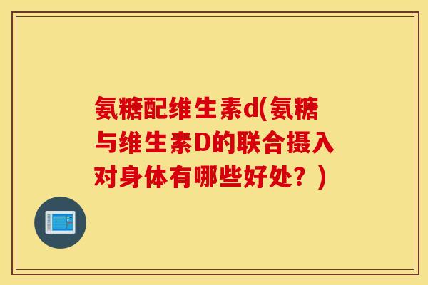 氨糖配维生素d(氨糖与维生素D的联合摄入对身体有哪些好处？)
