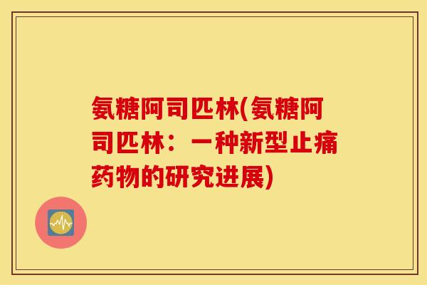 氨糖阿司匹林(氨糖阿司匹林:一种新型的研究进展) 氨糖阿司匹林(氨糖阿司匹林:一种新型的研究进展)