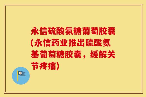 永信硫酸氨糖葡萄胶囊(永信药业推出硫酸氨基葡萄糖胶囊,缓解关节) 永信硫酸氨糖葡萄胶囊(永信药业推出硫酸氨基葡萄糖胶囊,缓解关节)