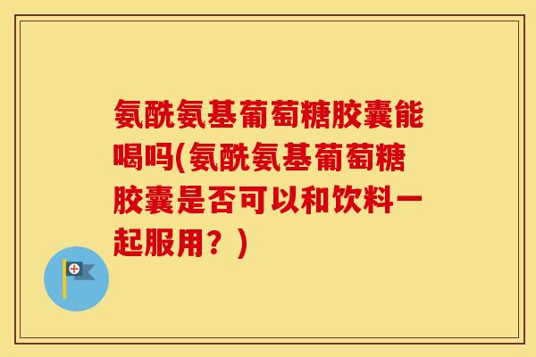 氨酰氨基葡萄糖胶囊能喝吗(氨酰氨基葡萄糖胶囊是否可以和饮料一起服用？)