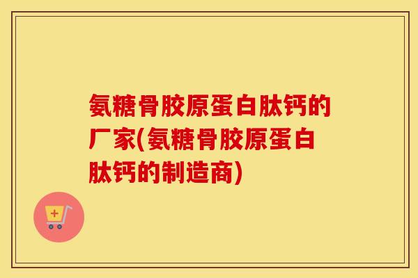 氨糖骨胶原蛋白肽钙的厂家(氨糖骨胶原蛋白肽钙的制造商) 氨糖骨胶原蛋白肽钙的厂家(氨糖骨胶原蛋白肽钙的制造商)