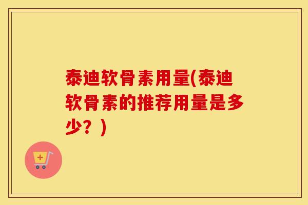 泰迪软骨素用量(泰迪软骨素的推荐用量是多少?) 泰迪软骨素用量(泰迪软骨素的推荐用量是多少?)