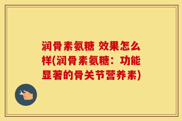 润骨素氨糖 效果怎么样(润骨素氨糖:功能显著的骨关节营养素) 润骨素氨糖 效果怎么样(润骨素氨糖:功能显著的骨关节营养素)