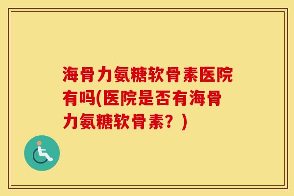 海骨力氨糖软骨素医院有吗(医院是否有海骨力氨糖软骨素?) 海骨力氨糖软骨素医院有吗(医院是否有海骨力氨糖软骨素?)