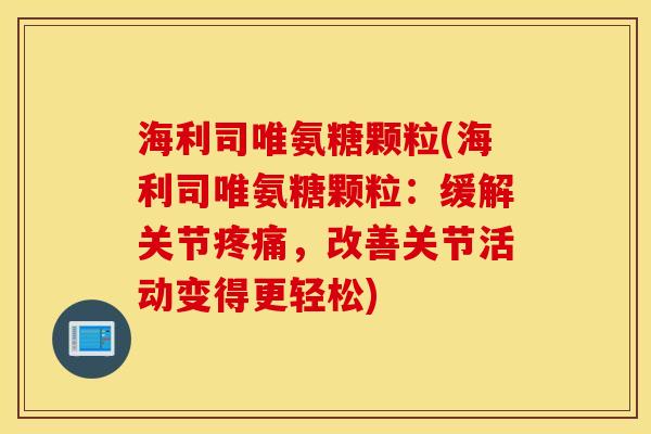海利司唯氨糖颗粒(海利司唯氨糖颗粒:缓解关节,改善关节活动变得更轻松) 海利司唯氨糖颗粒(海利司唯氨糖颗粒:缓解关节,改善关节活动变得更轻松)