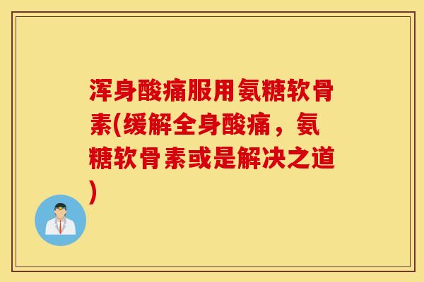 浑身酸痛服用氨糖软骨素(缓解全身酸痛，氨糖软骨素或是解决之道)