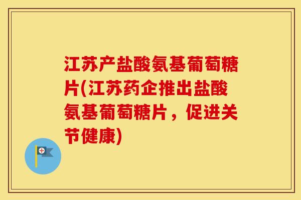江苏产盐酸氨基葡萄糖片(江苏药企推出盐酸氨基葡萄糖片，促进关节健康)