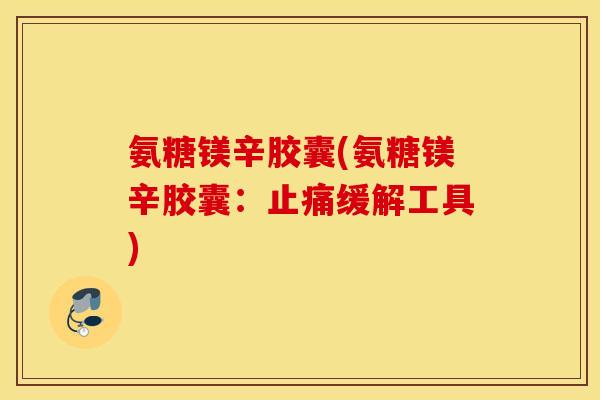 氨糖镁辛胶囊(氨糖镁辛胶囊:缓解工具) 氨糖镁辛胶囊(氨糖镁辛胶囊:缓解工具)