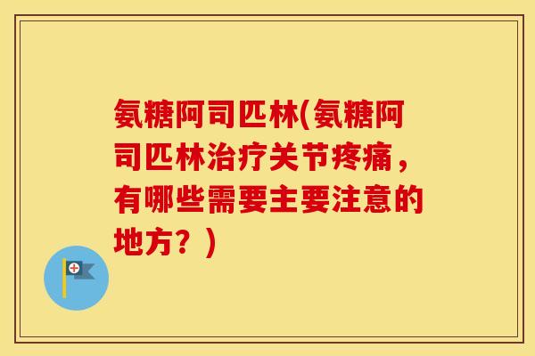 氨糖阿司匹林(氨糖阿司匹林关节,有哪些需要主要注意的地方?) 氨糖阿司匹林(氨糖阿司匹林关节,有哪些需要主要注意的地方?)