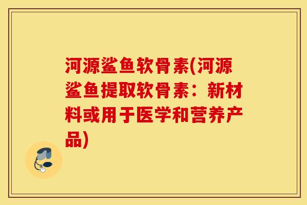 河源鲨鱼软骨素(河源鲨鱼提取软骨素:新材料或用于医学和营养产品) 河源鲨鱼软骨素(河源鲨鱼提取软骨素:新材料或用于医学和营养产品)