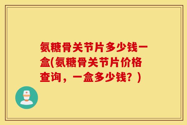 氨糖骨关节片多少钱一盒(氨糖骨关节片价格查询,一盒多少钱?) 氨糖骨关节片多少钱一盒(氨糖骨关节片价格查询,一盒多少钱?)