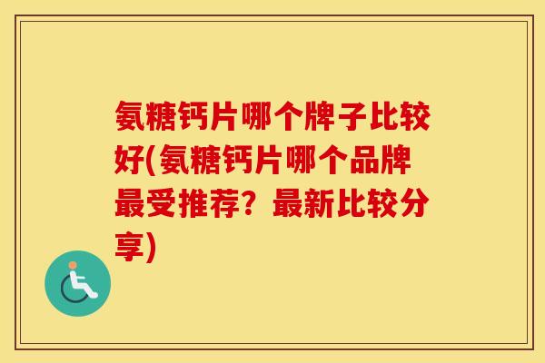 氨糖钙片哪个牌子比较好(氨糖钙片哪个品牌受推荐？新比较分享)