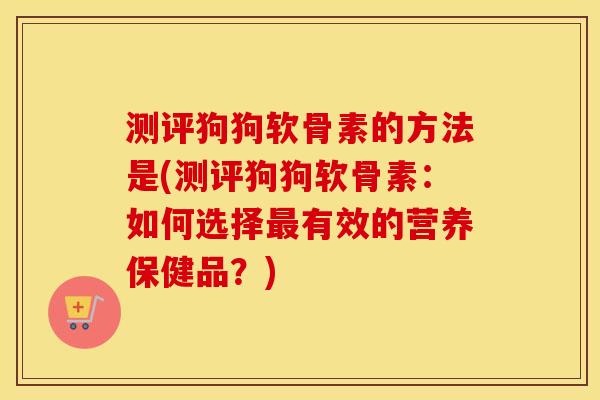 测评狗狗软骨素的方法是(测评狗狗软骨素:如何选择有效的营养保健品?) 测评狗狗软骨素的方法是(测评狗狗软骨素:如何选择有效的营养保健品?)