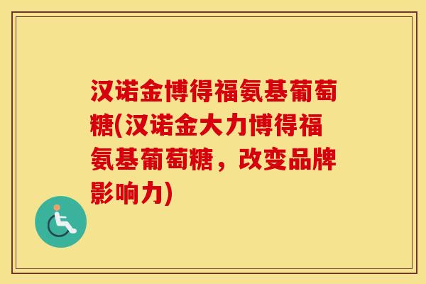 汉诺金博得福氨基葡萄糖(汉诺金大力博得福氨基葡萄糖,改变品牌影响力) 汉诺金博得福氨基葡萄糖(汉诺金大力博得福氨基葡萄糖,改变品牌影响力)