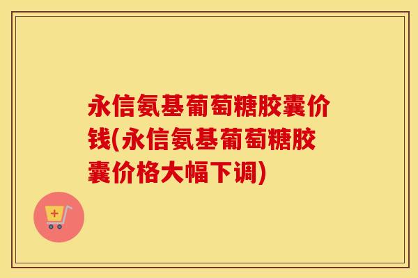 永信氨基葡萄糖胶囊价钱(永信氨基葡萄糖胶囊价格大幅下调)