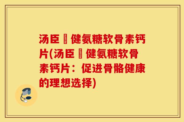 汤臣偣健氨糖软骨素钙片(汤臣偣健氨糖软骨素钙片:促进骨骼健康的理想选择) 汤臣偣健氨糖软骨素钙片(汤臣偣健氨糖软骨素钙片:促进骨骼健康的理想选择)