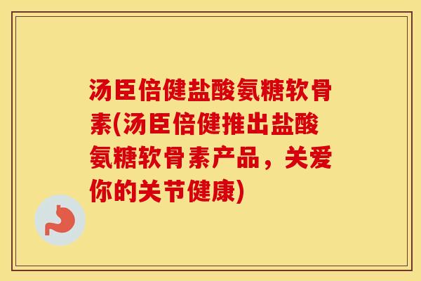 汤臣倍健盐酸氨糖软骨素(汤臣倍健推出盐酸氨糖软骨素产品，关爱你的关节健康)