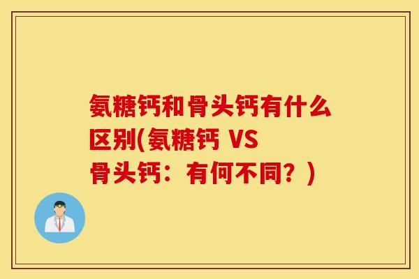 氨糖钙和骨头钙有什么区别(氨糖钙 VS 骨头钙:有何不同?) 氨糖钙和骨头钙有什么区别(氨糖钙 VS 骨头钙:有何不同?)