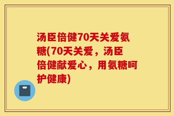 汤臣倍健70天关爱氨糖(70天关爱，汤臣倍健献爱心，用氨糖呵护健康)