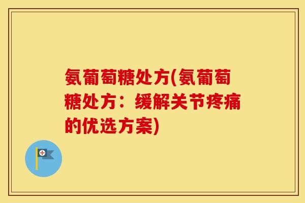 氨葡萄糖处方(氨葡萄糖处方:缓解关节的优选方案) 氨葡萄糖处方(氨葡萄糖处方:缓解关节的优选方案)