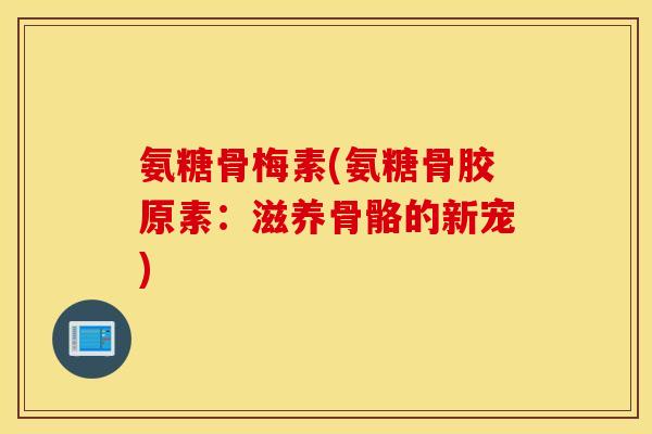 氨糖骨梅素(氨糖骨胶原素:滋养骨骼的新宠) 氨糖骨梅素(氨糖骨胶原素:滋养骨骼的新宠)