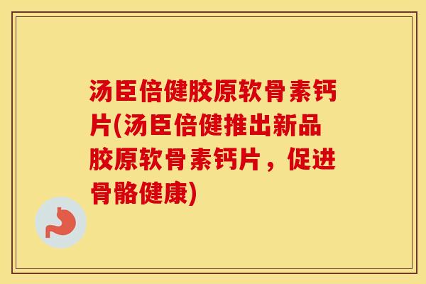 汤臣倍健胶原软骨素钙片(汤臣倍健推出新品胶原软骨素钙片，促进骨骼健康)