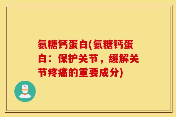 氨糖钙蛋白(氨糖钙蛋白:保护关节,缓解关节的重要成分) 氨糖钙蛋白(氨糖钙蛋白:保护关节,缓解关节的重要成分)