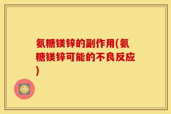 氨糖镁锌的副作用(氨糖镁锌可能的不良反应) 氨糖镁锌的副作用(氨糖镁锌可能的不良反应)