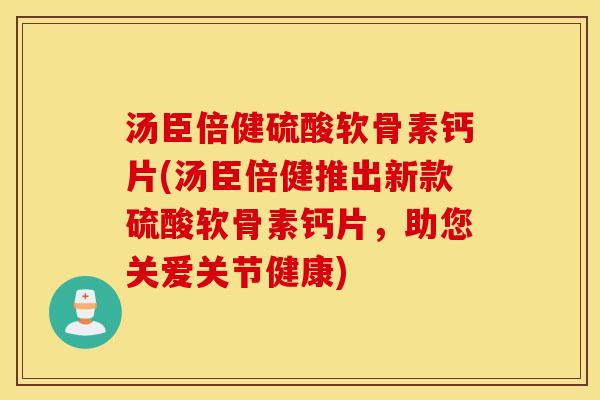 汤臣倍健硫酸软骨素钙片(汤臣倍健推出新款硫酸软骨素钙片，助您关爱关节健康)