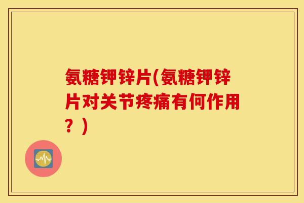 氨糖钾锌片(氨糖钾锌片对关节有何作用?) 氨糖钾锌片(氨糖钾锌片对关节有何作用?)