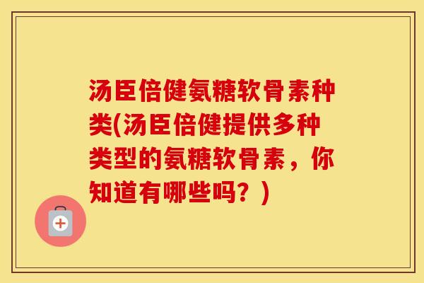 汤臣倍健氨糖软骨素种类(汤臣倍健提供多种类型的氨糖软骨素,你知道有哪些吗?) 汤臣倍健氨糖软骨素种类(汤臣倍健提供多种类型的氨糖软骨素,你知道有哪些吗?)