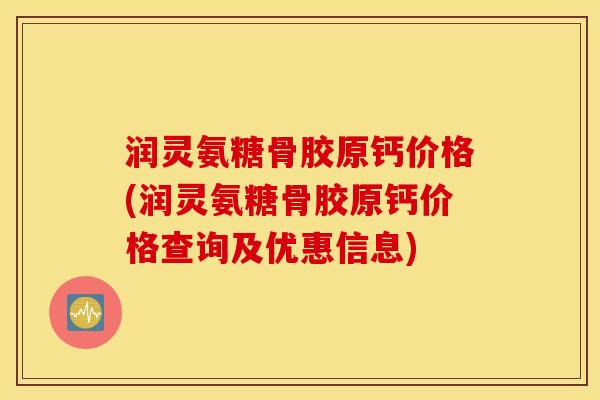 润灵氨糖骨胶原钙价格(润灵氨糖骨胶原钙价格查询及优惠信息) 润灵氨糖骨胶原钙价格(润灵氨糖骨胶原钙价格查询及优惠信息)