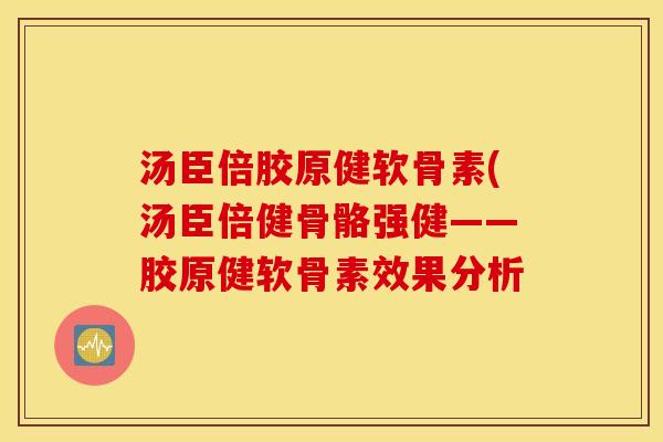 汤臣倍胶原健软骨素(汤臣倍健骨骼强健——胶原健软骨素效果分析 汤臣倍胶原健软骨素(汤臣倍健骨骼强健——胶原健软骨素效果分析