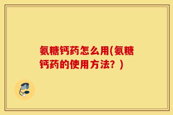 氨糖钙药怎么用(氨糖钙药的使用方法？)