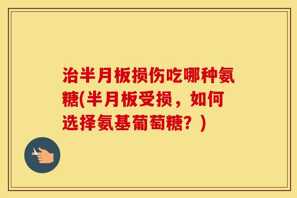 损伤吃哪种氨糖(受损，如何选择氨基葡萄糖？)