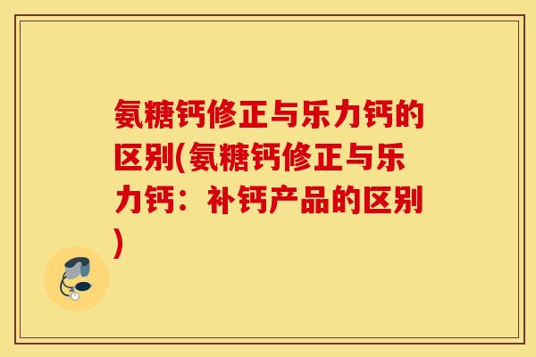 氨糖钙修正与乐力钙的区别(氨糖钙修正与乐力钙:补钙产品的区别) 氨糖钙修正与乐力钙的区别(氨糖钙修正与乐力钙:补钙产品的区别)