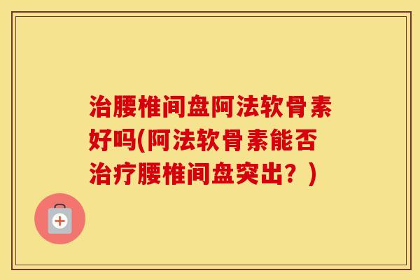 腰椎间盘阿法软骨素好吗(阿法软骨素能否腰椎间盘突出?) 腰椎间盘阿法软骨素好吗(阿法软骨素能否腰椎间盘突出?)