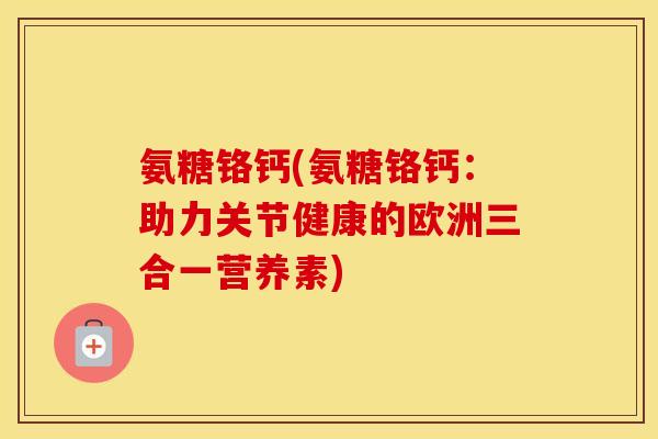 氨糖铬钙(氨糖铬钙：助力关节健康的欧洲三合一营养素)