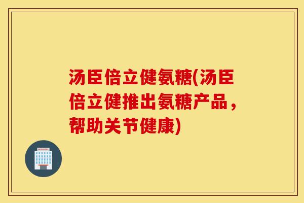 汤臣倍立健氨糖(汤臣倍立健推出氨糖产品,帮助关节健康) 汤臣倍立健氨糖(汤臣倍立健推出氨糖产品,帮助关节健康)
