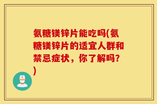 氨糖镁锌片能吃吗(氨糖镁锌片的适宜人群和禁忌症状,你了解吗?) 氨糖镁锌片能吃吗(氨糖镁锌片的适宜人群和禁忌症状,你了解吗?)