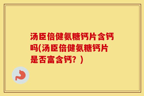 汤臣倍健氨糖钙片含钙吗(汤臣倍健氨糖钙片是否富含钙?) 汤臣倍健氨糖钙片含钙吗(汤臣倍健氨糖钙片是否富含钙?)