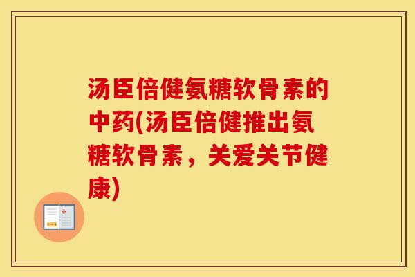 汤臣倍健氨糖软骨素的(汤臣倍健推出氨糖软骨素，关爱关节健康)